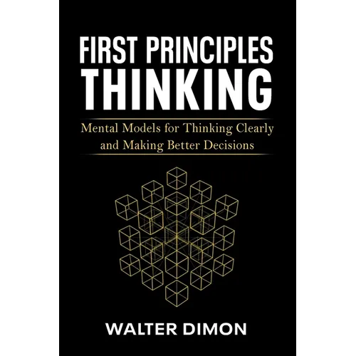 First Principles Thinking: Mental Models for Thinking Clearly and Making Better Decisions