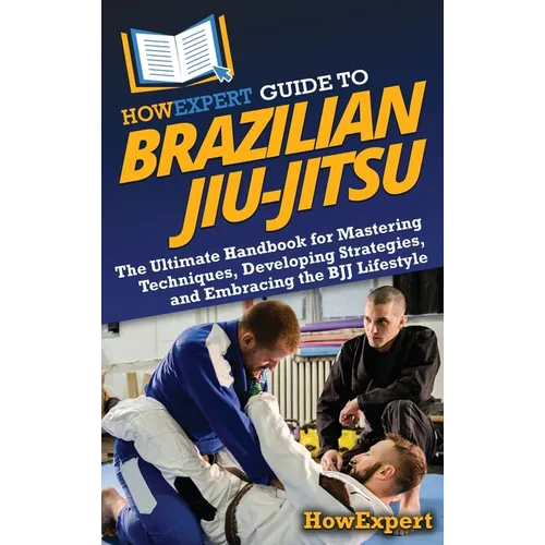 HowExpert Guide to Brazilian Jiu-Jitsu: The Ultimate Handbook for Mastering Techniques, Developing Strategies, and Embracing the BJJ Lifestyle
