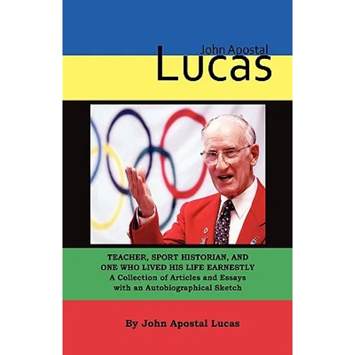 John Apostal Lucas: Teacher, Sport Historian, and One Who Lived His Life Earnestly. A Collection of Articles and Essays with an Autobiographical Sketc