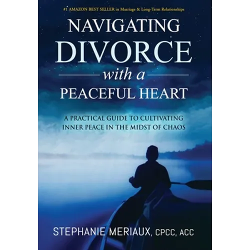 Navigating Divorce with a Peaceful Heart: A Practical Guide to Cultivating Inner Peace in the Midst of Chaos