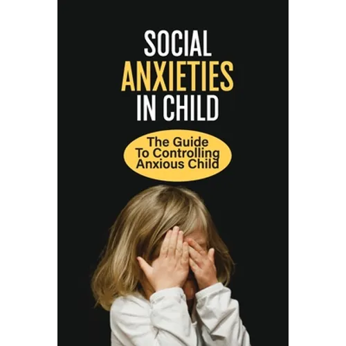 Social Anxieties In Child: The Guide To Controlling Anxious Child: Fight Anxiety