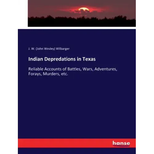 Indian Depredations in Texas: Reliable Accounts of Battles, Wars, Adventures, Forays, Murders, etc.