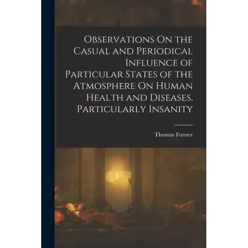 Observations On the Casual and Periodical Influence of Particular States of the Atmosphere On Human Health and Diseases, Particularly Insanity