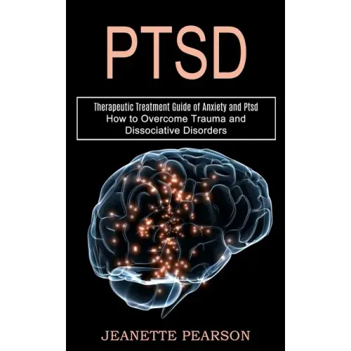 Ptsd: How to Overcome Trauma and Dissociative Disorders (Therapeutic Treatment Guide of Anxiety and Ptsd)