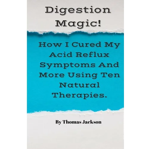 Digestion Magic!: How I Cured My Acid Reflux Symptoms And More Using Ten Natural Therapies.