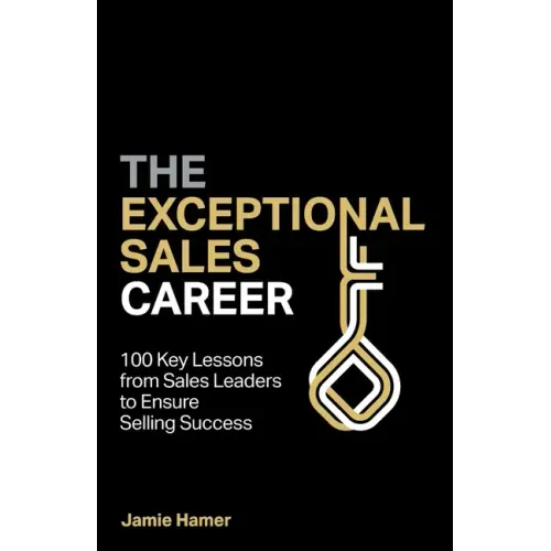 The Exceptional Sales Career: 100 Key lessons from sales leaders to ensure selling success