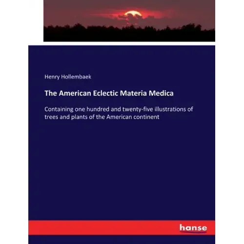The American Eclectic Materia Medica: Containing one hundred and twenty-five illustrations of trees and plants of the American continent