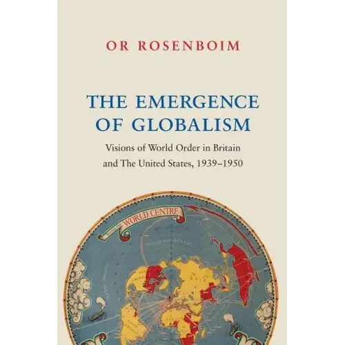 The Emergence of Globalism: Visions of World Order in Britain and the United States, 1939-1950