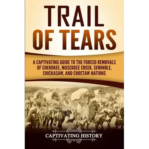 Trail of Tears: A Captivating Guide to the Forced Removals of Cherokee, Muscogee Creek, Seminole, Chickasaw, and Choctaw Nations