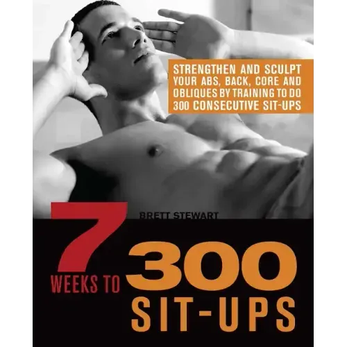 7 Weeks to 300 Sit-Ups: Strengthen and Sculpt Your Abs, Back, Core and Obliques by Training to Do 300 Consecutive Sit-Ups