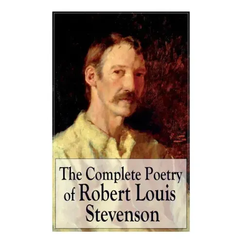 The Complete Poetry of Robert Louis Stevenson: A Child's Garden of Verses, Underwoods, Songs of Travel, Ballads and Other Poems