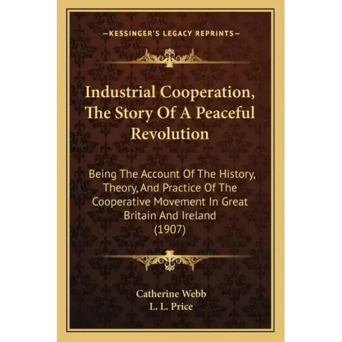 Industrial Cooperation, The Story Of A Peaceful Revolution: Being The Account Of The History, Theory, And Practice Of The Cooperative Movement In Grea