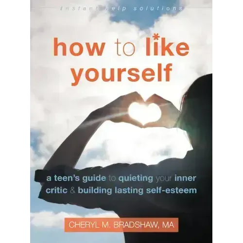 How to Like Yourself: A Teen's Guide to Quieting Your Inner Critic and Building Lasting Self-Esteem