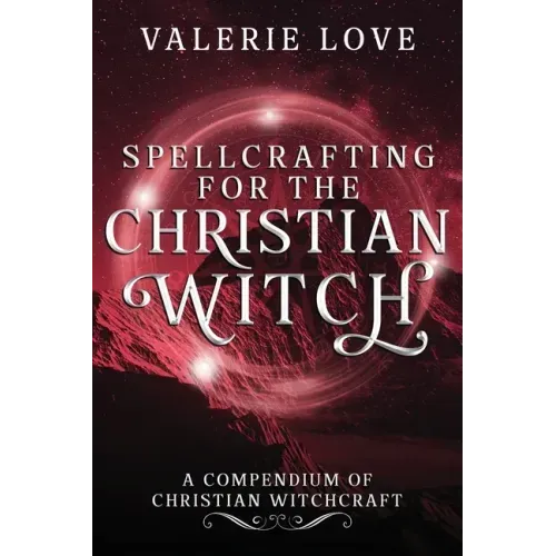 Spellcrafting for the Christian Witch: A Compendium of Christian Witchcraft
