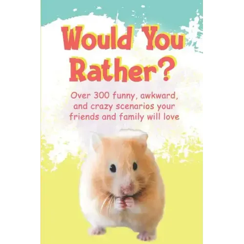 Would You Rather?: Over 300 funny, awkward, and crazy scenarios your friends and family will love