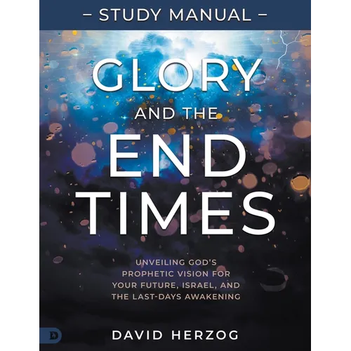 Glory and the End Times Study Manual: Unveiling God's Prophetic Vision for Your Future, Israel, and the Last-Days Awakening