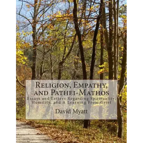 Religion, Empathy, and Pathei-Mathos: Essays and Letters Regarding Spirituality, Humility, and A Learning From Grief