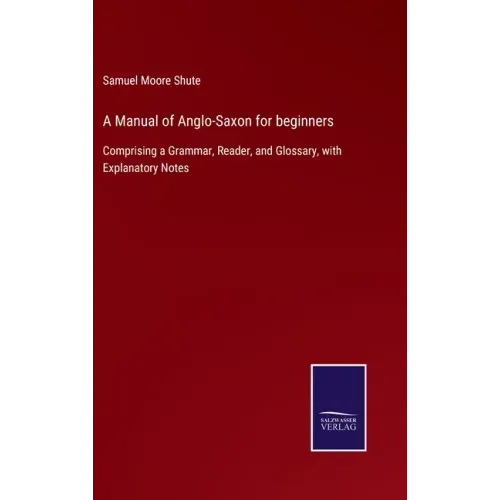 A Manual of Anglo-Saxon for beginners: Comprising a Grammar, Reader, and Glossary, with Explanatory Notes