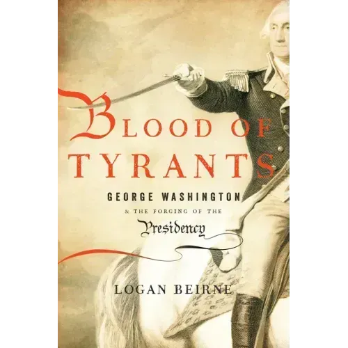 Blood of Tyrants: George Washington & the Forging of the Presidency