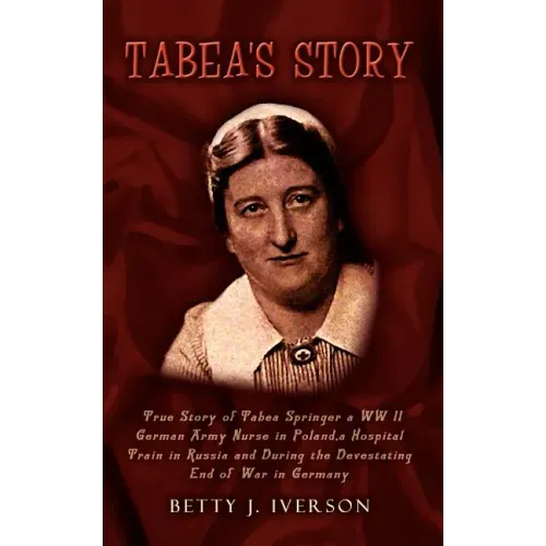 Tabea's Story: True Story of Tabea Springer a WW II German Army Nurse in Poland, a Hospital Train in Russia and During the Devestatin