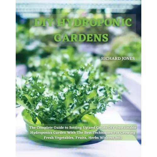 DIY Hydroponic Gardens: The Complete Guide to Setting Up and Create DIY Sustainable Hydroponics Garden With The Best Techniques For Growing Fr