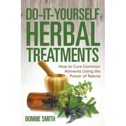 Do-It-Yourself Herbal Treatments: How to Cure Common Ailments Using the Power of Nature