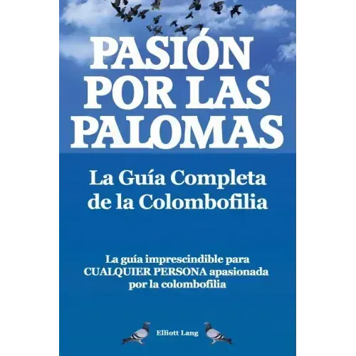 Pasion Por Las Palomas. La Guia Completa de La Colombofilia/ La Guia Imprescindible Para Cualquier Persona Apasionada Por La Colombofilia.