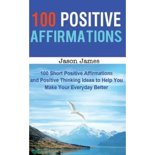 100 Positive Affirmations: 100 Short Positive Affirmations and Positive Thinking Ideas to Help You Make Your Everyday Better