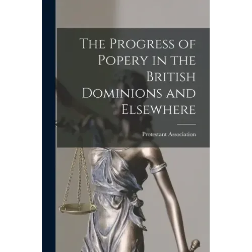 The Progress of Popery in the British Dominions and Elsewhere [microform]