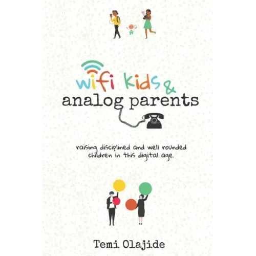 Wifi Kids & Analog Parents: Raising Disciplined and Well Rounded Children in This Digital Age