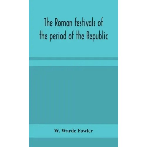 The Roman festivals of the period of the Republic; an introduction to the study of the religion of the Romans