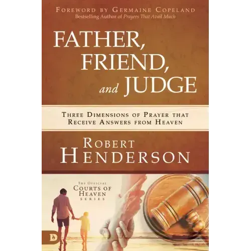 Father, Friend, and Judge: Three Dimensions of Prayer That Receive Answers from Heaven