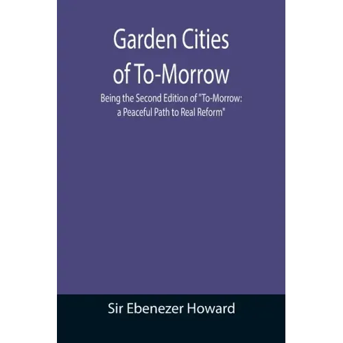 Garden Cities of To-Morrow; Being the Second Edition of "To-Morrow: a Peaceful Path to Real Reform"