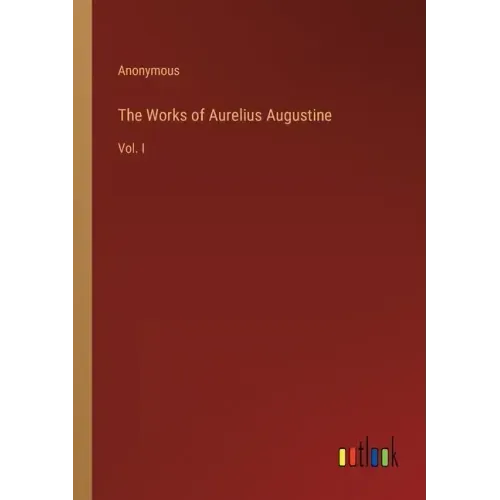 The Works of Aurelius Augustine: Vol. I