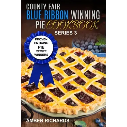 County Fair Blue Ribbon Winning Pie Cookbook: Proven Enticing Pie Recipe Winners: Proven Enticing Pie Recipe Winners