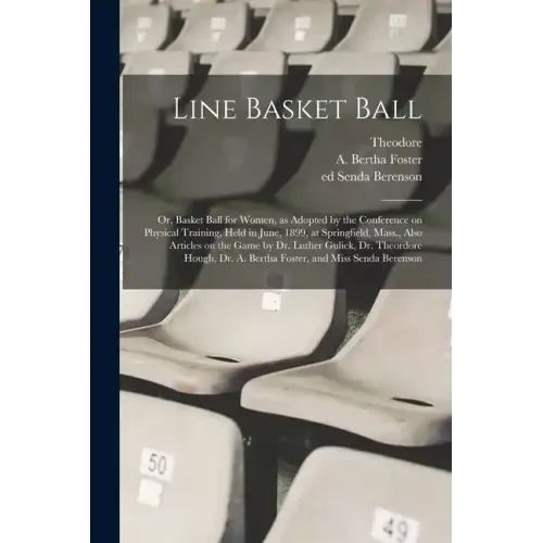 Line Basket Ball; or, Basket Ball for Women, as Adopted by the Conference on Physical Training, Held in June, 1899, at Springfield, Mass., Also Articl