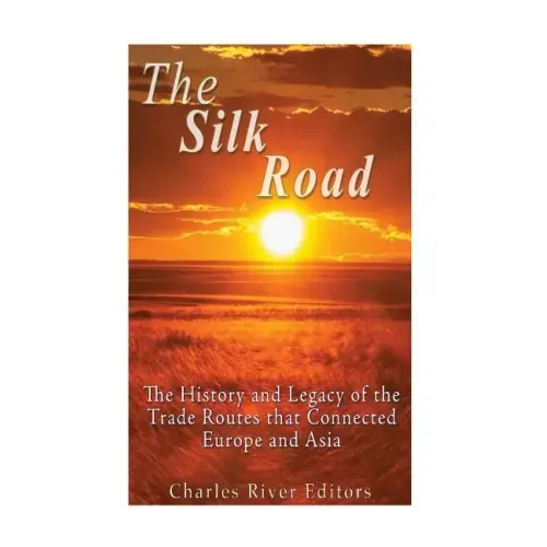 The Silk Road: The History and Legacy of the Trade Routes that Connected Europe and Asia