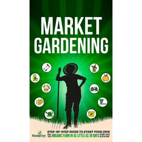 Market Gardening: Step-By-Step Guide to Start Your Own Small Scale Organic Farm in as Little as 30 Days Without Stress or Extra work
