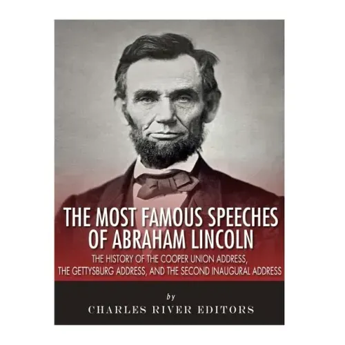 The Most Famous Speeches of Abraham Lincoln: The History of the Cooper Union Address, the Gettysburg Address, and the Second Inaugural Address