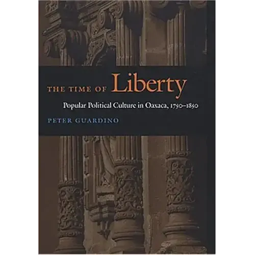The Time of Liberty: Popular Political Culture in Oaxaca, 1750-1850