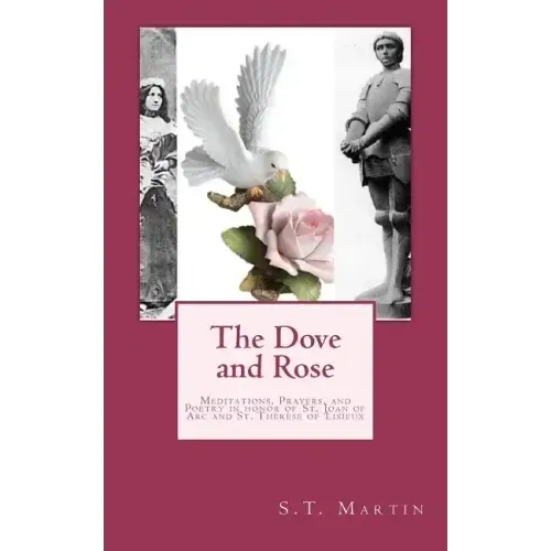The Dove and Rose: Prayers, Poetry, and Meditations devoted to St. Joan of Arc and St. Thérèse of Lisieux