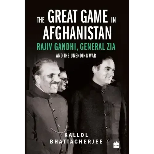 The Great Game in Afghanistan: Rajiv Gandhi, General Zia and the Unending War