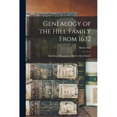 Genealogy of the Hill Family From 1632: Including a Biographical Sketch of Joel Barlow