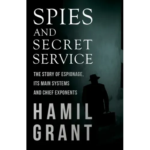 Spies and Secret Service - The Story of Espionage, Its Main Systems and Chief Exponents