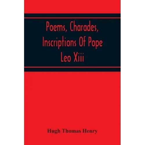 Poems, Charades, Inscriptions Of Pope Leo Xiii, Including The Revised Compositions Of His Early Life In Chronological Order