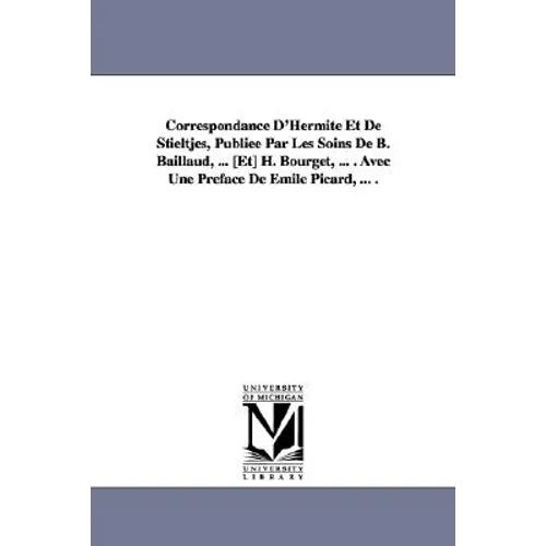 Correspondance D'Hermite Et de Stieltjes, Publiee Par Les Soins de B. Baillaud, ... [Et] H. Bourget, ... . Avec Une Preface de Emile Picard, ... .