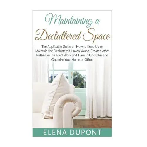Maintaining a Decluttered Space: The Applicable Guide on How to Maintain the Decluttered Haven You've Created After Putting in the Hard Work and Time