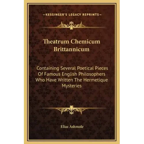 Theatrum Chemicum Brittannicum: Containing Several Poetical Pieces of Famous English Philosophers Who Have Written the Hermetique Mysteries