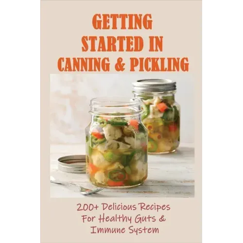 Getting Started In Canning & Pickling: 200+ Delicious Recipes For Healthy Guts & Immune System: Easy Canning Recipes