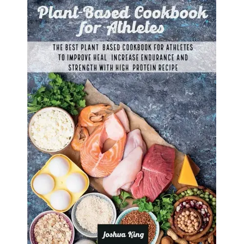 Plant-Based Cookbook for Athletes: The Best Plant-Based Cookbook For Athletes To Improve Heal, Increase Endurance and Strength With High-Protein Recip